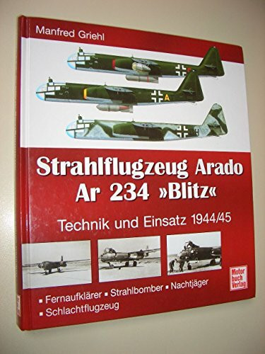 Strahlflugzeug Arado Ar 234 "Blitz": Technik und Einsatz 1944/45. Fernaufklärer - Strahlbomber - Nachtjäger - Schlachtflugzeug