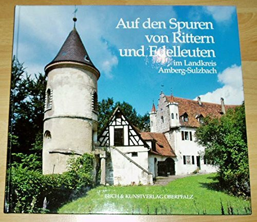 Auf den Spuren von Rittern und Edelleuten im Landkreis Amberg-Sulzbach. Burgen - Schlösser - Edelsitz - Hammergüter