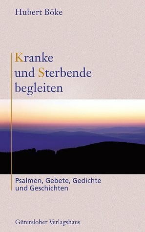 Kranke und Sterbende begleiten: Psalmen, Gebete, Gedichte und Geschichten