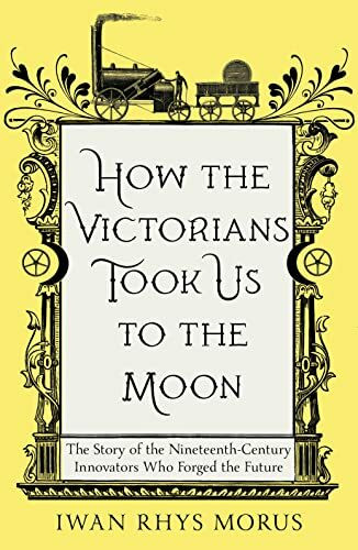 How the Victorians Took Us to the Moon: The Story of the Nineteenth-Century Innovators Who Forged the Future