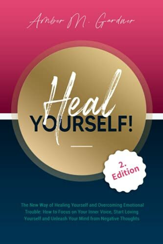 Heal Yourself! The New Way of Healing Yourself and Overcoming Emotional Trouble: How to Focus on Your Inner Voice, Start Loving Yourself and Unleash Your Mind from Negative Thoughts