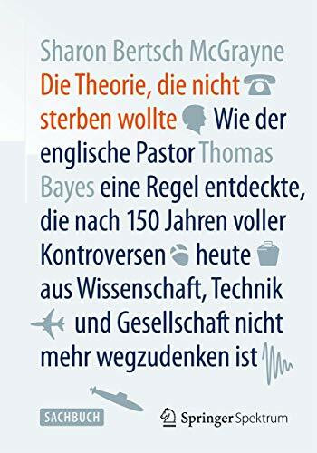 Die Theorie, die nicht sterben wollte: Wie der englische Pastor Thomas Bayes eine Regel entdeckte, die nach 150 Jahren voller Kontroversen heute aus ... und Gesellschaft nicht mehr wegzudenken ist