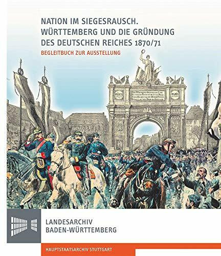 Nation im Siegesrausch: Württemberg und die Gründung des Deutschen Reiches 1870/71 (Sonderveröffentlichungen des Landesarchivs Baden-Württemberg)