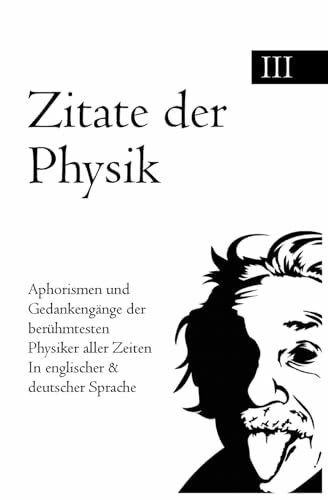 Zitate der Physik: Aphorismen und Gedankengänge der berühmtesten Pysiker aller Zeiten In englischer & deutscher Sprache