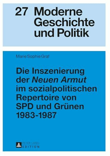 Die Inszenierung der «Neuen Armut» im sozialpolitischen Repertoire von SPD und Grünen 1983–1987: Masterarbeit (Moderne Geschichte und Politik, Band 27)