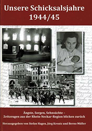 Unsere Schicksalsjahre 1944/45: Ängste, Sorgen, Sehnsüchte - Zeitzeugen aus der Rhein-Neckar-Region blicken zurück