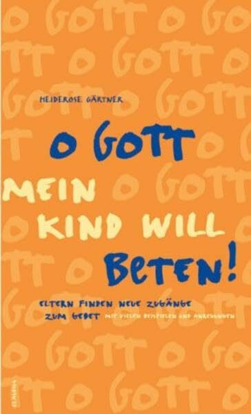 O Gott, mein Kind will beten: Eltern finden neue Zugänge zum Gebet - Mit vielen Anregungen und Beispielen