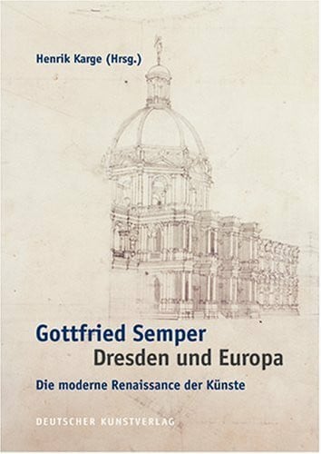 Gottfried Semper - Dresden und Europa: Die moderne Renaissance der Künste. Akten des Internationalen Kolloquiums der Technischen Universität Dresden ... des 200. Geburtstags von Gottfried Semper