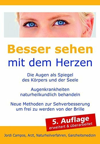 Besser sehen mit dem Herzen: Die Augen als Spiegel des Körpers und der Seele - Augenkrankheiten naturheilkundlich behandeln. Neue Methoden zur Sehverbesserung um frei zu werden von der Brille