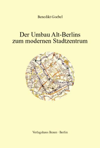 Der Umbau Alt-Berlins zum modernen Stadtzentrum: Planungs-, Bau- und Besitzgeschichte des historischen Berliner Stadtkerns