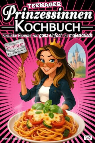 Prinzessinnen Kochbuch: Köstliche Rezepte von ganz einfach bis majestätisch - Kochbuch für Teenager sowie alle anderen Prinzessinnen