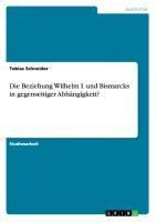Die Beziehung Wilhelm I. und Bismarcks in gegenseitiger Abhängigkeit?