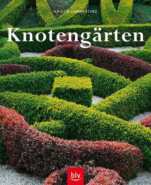Knotengärten: Eine historische Gartenkunst wieder entdeckt - Geschichte, Anlage, Pflanzen, Pflege
