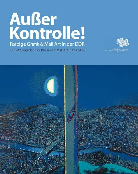 Außer Kontrolle. Farbgrafik und Mail Art in der DDR: (Out of Control Colour Prints and Mail Art in the GDR)