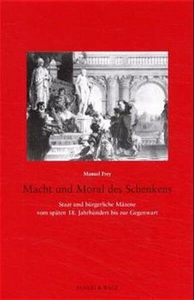 Macht und Moral des Schenkens: Staat und bürgerliche Mäzene vom späten 18. Jahrhundert bis zur Gegenwart