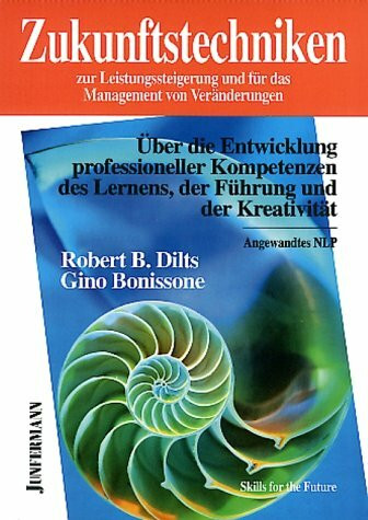 Zukunftstechniken zur Leistungssteigerung und für das Management von Veränderungen: Über die Entwicklung professioneller Kompetenzen des Lernens, der Führung und der Kreativität. Angewandtes NLP