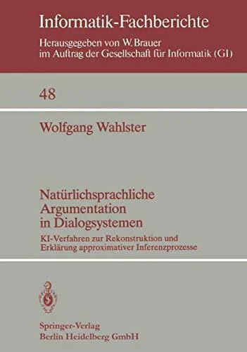 Natürlichsprachliche Argumentation in Dialogsystemen: Ki-Verfahren Zur Rekonstruktion Und Erklärung Approximativer Inferenzprozesse (Informatik-Fachberichte, 48, Band 48)
