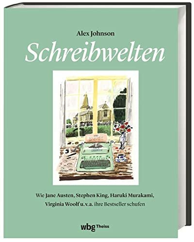 Schreibwelten: Wie Jane Austen, Stephen King, Haruki Murakami, Virgina Woolf u.v.a. ihre Bestseller schufen