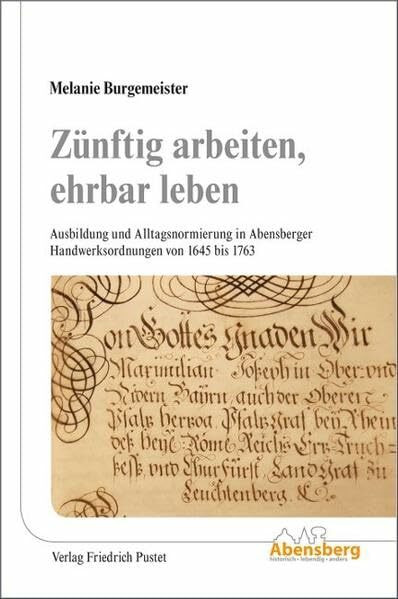 Zünftig arbeiten, ehrbar leben: Ausbildung und Alltagsnormierung in Abensberger Handwerksordnungen von 1645 bis 1763 (Abensberger Beiträge zur bayerischen Kulturgeschichte)