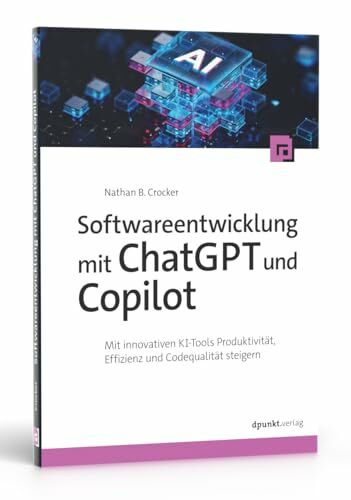 Softwareentwicklung mit ChatGPT und Copilot: Mit innovativen KI-Tools Produktivität, Effizienz und Codequalität steigern