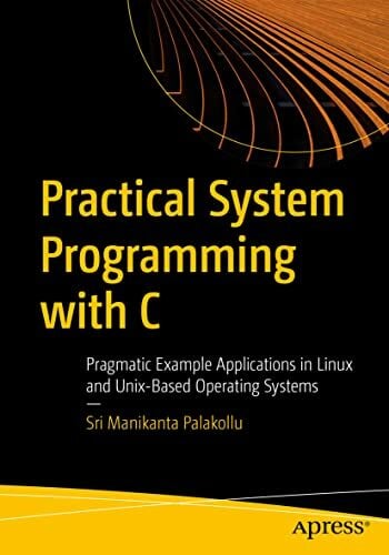 Practical System Programming with C: Pragmatic Example Applications in Linux and Unix-Based Operating Systems Practical System Programming with C: Pragmatic Example Applications in Linux and Unix-Based Operating Systems