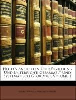 Hegel's Ansichten Über Erziehung Und Unterricht: Gesammelt Und Systematisch Geordnet, Volume 1