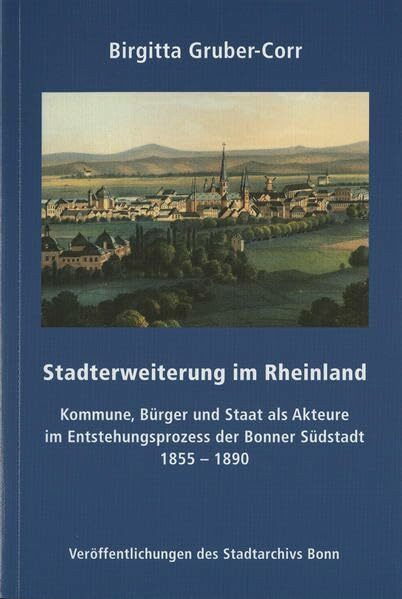 Stadterweiterung im Rheinland: Kommune, Bürger und Stadt als Akteure im Entwicklungsprozess der Bonner Südstadt 1855-1890 (Veröffentlichungen des Stadtarchivs Bonn)