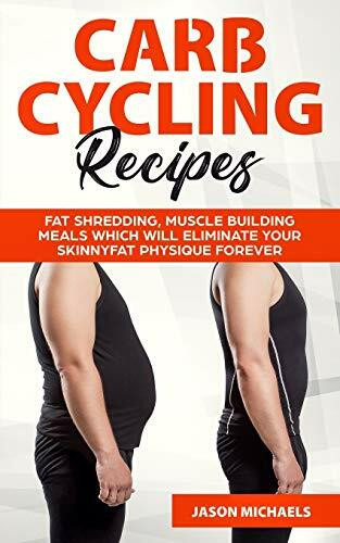 Carb Cycling Recipes: Fat Shredding, Muscle Building Meals Which Will Eliminate Your Skinnyfat Physique Forever