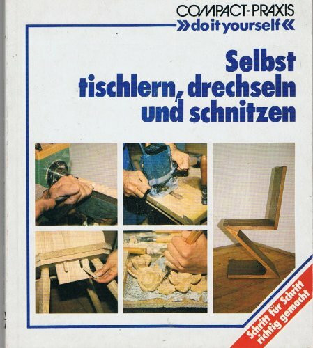Selbst tischlern, schnitzen und drechseln: Schritt für Schritt richtig gemacht (Compact-Praxis "do it yourself")