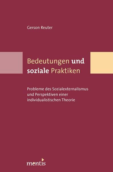 Bedeutungen und soziale Praktiken. Probleme des Sozialexternalismus und Perspektiven einer individualistischen Theorie