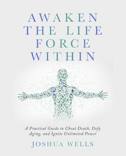 Awaken the Life Force Within: The Ultimate Guide to Cheat Death, Defy Aging, and Experience Unlimited Power!