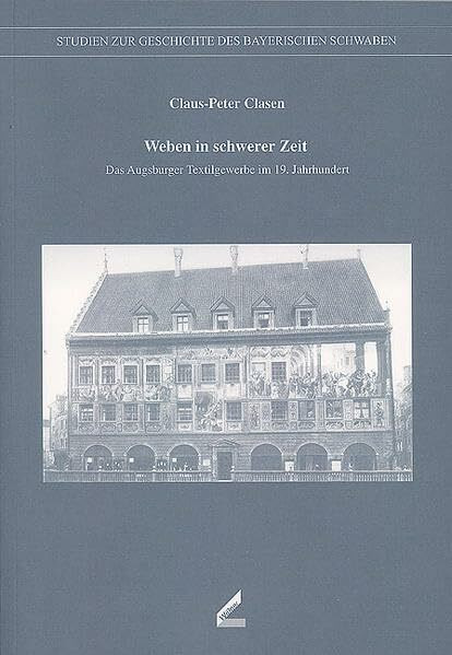 Weben in schwerer Zeit: Das Augsburger Textilgewerbe im 19. Jahrhundert (Veröffentlichungen der schwäbischen Forschungsgemeinschaft bei der Kommission ... zur Geschichte des Bayerischen Schwabens)