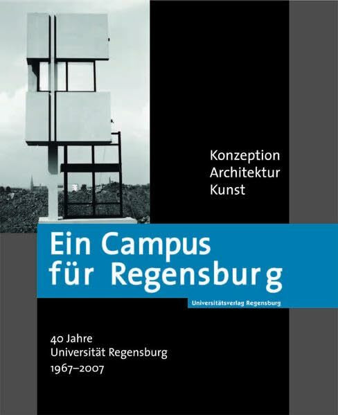 Ein Campus für Regensburg: Konzeption - Architektur - Kunst. 40 Jahre Universität Regensburg 1967-2007