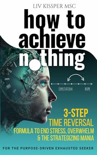 How To Achieve Nothing: 3 Step Time Reversal Formula to End Stress, Overwhelm & the Strategizing Mania (For the Purpose-Driven Exhausted Seeker)