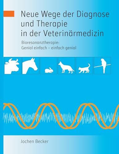 Neue Wege der Diagnose und Therapie in der Veterinärmedizin: Bioresonanztherapie: Genial einfach - einfach genial Neue Wege der Diagnose und Therapie in der Veterinärmedizin: Bioresonanztherapie: Genial einfach - einfach genial