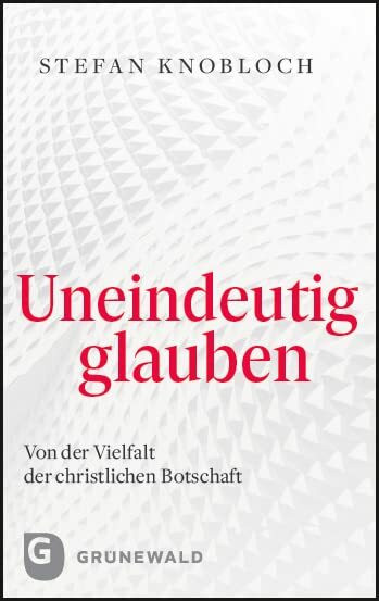 Uneindeutig glauben: Von der Vielfalt der christlichen Botschaft