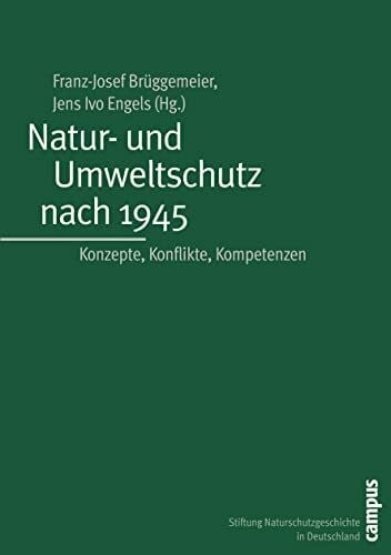 Natur- und Umweltschutz nach 1945: Konzepte, Konflikte, Kompetenzen (Geschichte des Natur- und Umweltschutzes, 4)