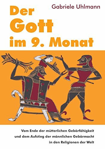 Der Gott im 9. Monat: Vom Ende der mütterlichen Gebärfähigkeit und dem Aufstieg der männlichen Gebärmacht in den Religionen der Welt