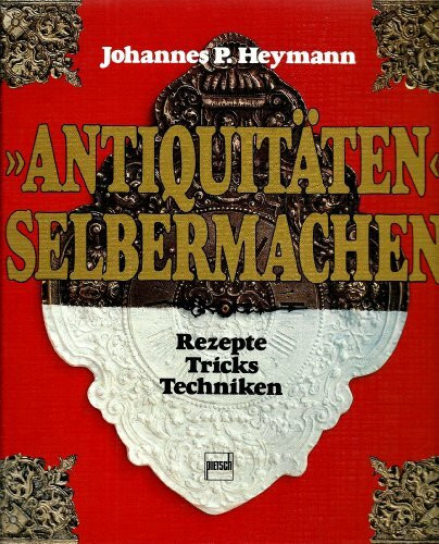 Antiquitäten selbermachen: Rezepte, Tricks und Techniken