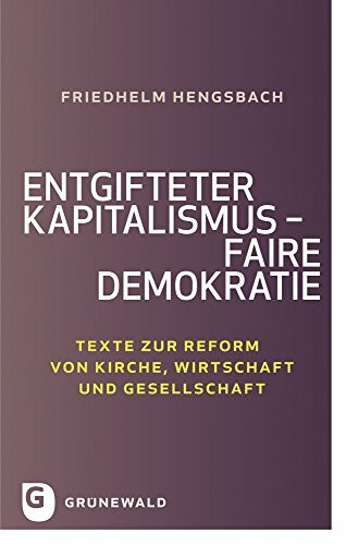 Entgifteter Kapitalismus - faire Demokratie: Texte zur Reform von Kirche, Wirtschaft und Gesellschaft