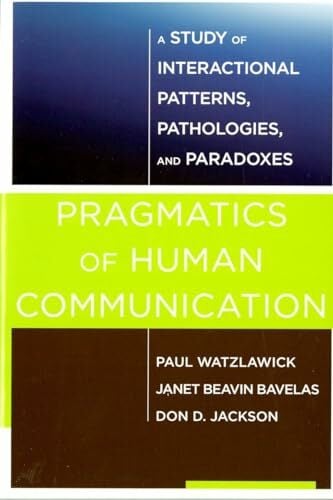 Pragmatics of Human Communication: A Study of Interactional Patterns, Pathologies, and Paradoxes Pragmatics of Human Communication: A Study of Interactional Patterns, Pathologies, and Paradoxes