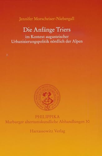 Die Anfänge Triers: im Kontext augusteischer Urbanisierungspolitik nördlich der Alpen (Philippika: Altertumskundliche Abhandlungen, Band 30)