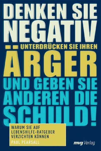 Denken Sie negativ, unterdrücken Sie Ihren Ärger und geben Sie anderen die Schuld!: Warum Sie auf Lebenshilfe-Ratgeber verzichten können
