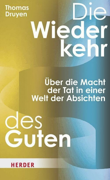 Die Wiederkehr des Guten: Über die Macht der Tat in einer Welt der Absichten
