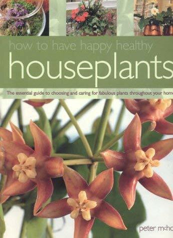 How to Have Happy Healthy Houseplants: The Essential Guide to Choosing and Caring for Fabulous Plants Throughout Your Home
