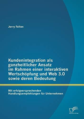 Kundenintegration als ganzheitlicher Ansatz im Rahmen einer interaktiven Wertschöpfung und Web 3.0 sowie deren Bedeutung: Mit erfolgversprechenden Handlungsempfehlungen für Unternehmen