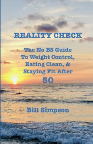 REALITY CHECK: The No BS Guide to Weight Control, Eating Clean, & Staying Fit After Fifty: The No BS Guide to Weight Control, Eating Clean, & Staying Fit After 50