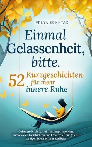 Einmal Gelassenheit, bitte. 52 Kurzgeschichten für mehr innere Ruhe: Gelassen durch das Jahr mit inspirierenden, humorvollen Geschichten und kreativen Übungen für weniger Stress & mehr Resilienz