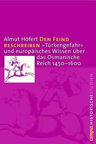 Den Feind beschreiben: »Türkengefahr« und europäisches Wissen über das Osmanische Reich 1450-1600 (Campus Historische Studien, 35)