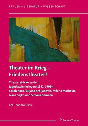 Theater im Krieg – Friedenstheater?: Theaterstücke zu den Jugoslawienkriegen (1991–1999): Sarah Kane, Biljana Srbljanović, Milena Marković, Ivana ... Semeni¿ (Frauen – Literatur – Wissenschaft)